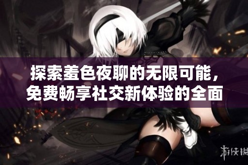 探索羞色夜聊的无限可能，免费畅享社交新体验的全面介绍