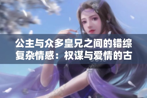 公主与众多皇兄之间的错综复杂情感：权谋与爱情的古代传奇