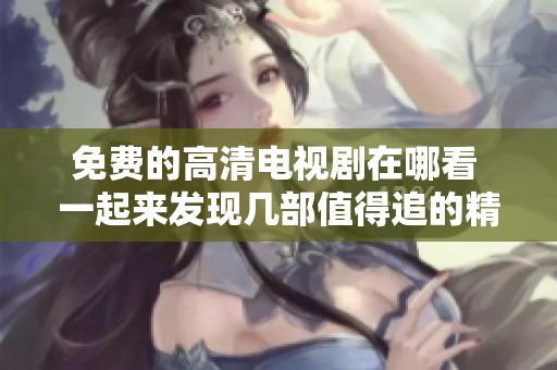 免费的高清电视剧在哪看 一起来发现几部值得追的精彩推荐吧