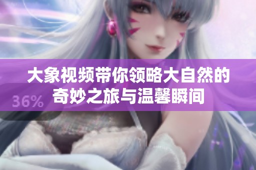 大象视频带你领略大自然的奇妙之旅与温馨瞬间