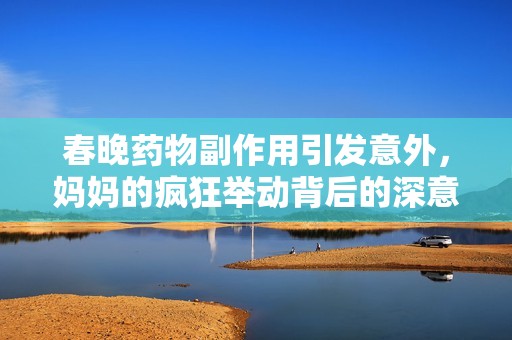 春晚药物副作用引发意外，妈妈的疯狂举动背后的深意是什么