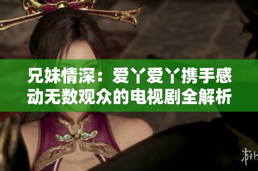 兄妹情深：爱丫爱丫携手感动无数观众的电视剧全解析