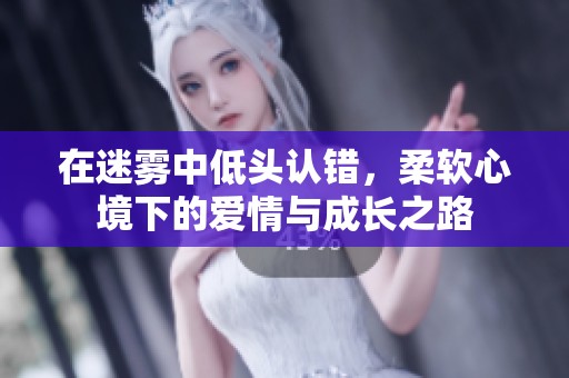 在迷雾中低头认错，柔软心境下的爱情与成长之路