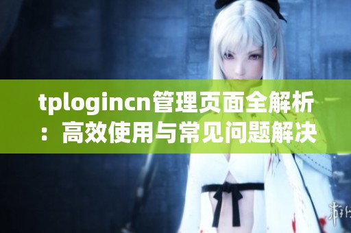 tplogincn管理页面全解析：高效使用与常见问题解决指南