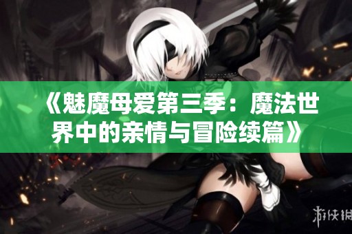 《魅魔母爱第三季：魔法世界中的亲情与冒险续篇》