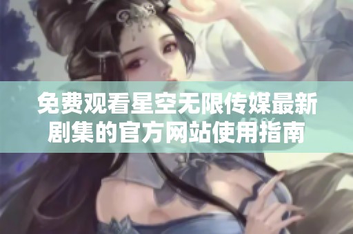 免费观看星空无限传媒最新剧集的官方网站使用指南