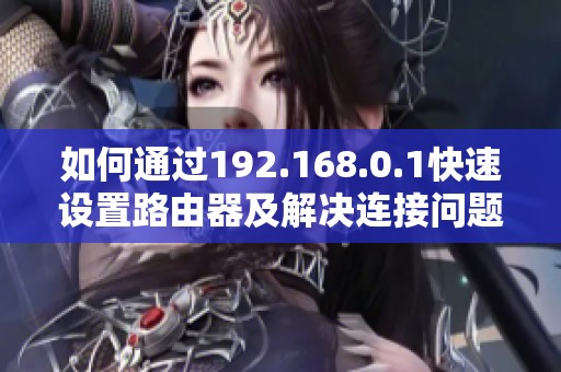 如何通过192.168.0.1快速设置路由器及解决连接问题的方法分享