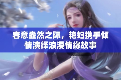 春意盎然之际，艳妇携手倾情演绎浪漫情缘故事