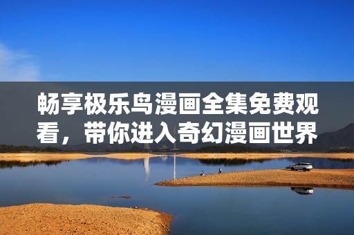 畅享极乐鸟漫画全集免费观看，带你进入奇幻漫画世界探索之旅