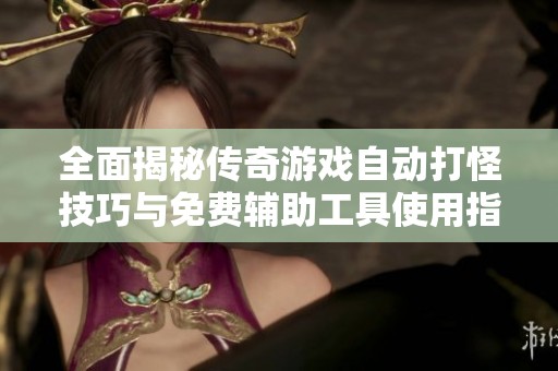 全面揭秘传奇游戏自动打怪技巧与免费辅助工具使用指南