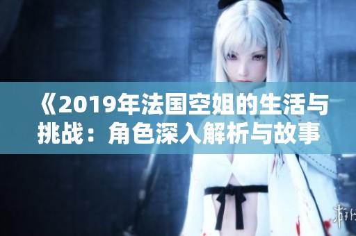 《2019年法国空姐的生活与挑战：角色深入解析与故事回顾》
