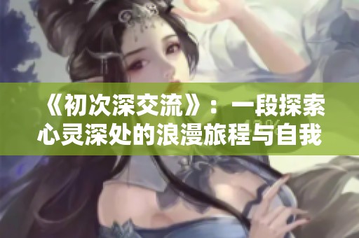 《初次深交流》：一段探索心灵深处的浪漫旅程与自我发现之路
