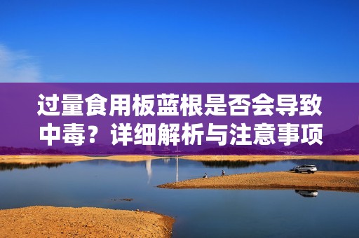 过量食用板蓝根是否会导致中毒？详细解析与注意事项