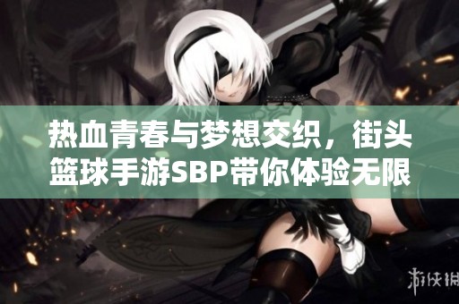 热血青春与梦想交织，街头篮球手游SBP带你体验无限激情