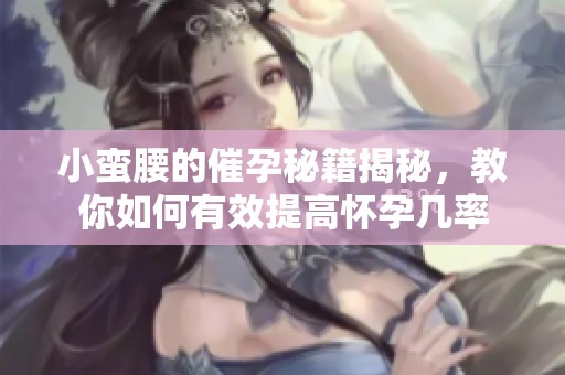 小蛮腰的催孕秘籍揭秘，教你如何有效提高怀孕几率