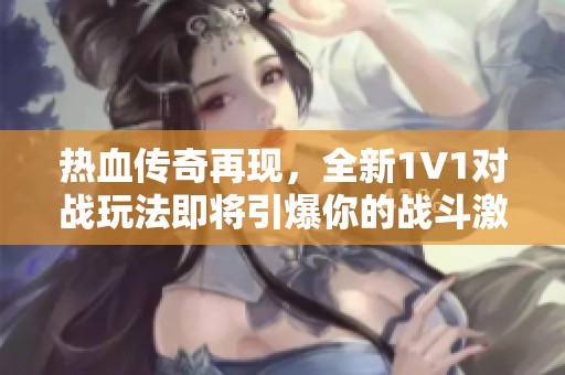 热血传奇再现，全新1V1对战玩法即将引爆你的战斗激情