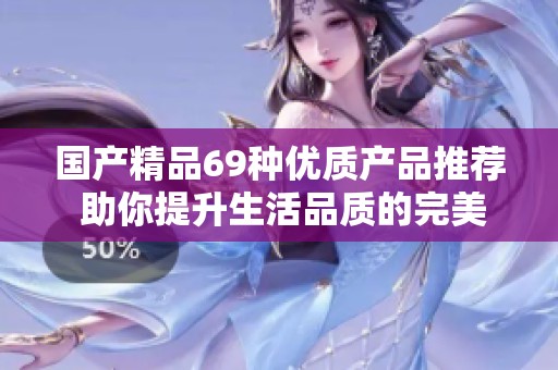国产精品69种优质产品推荐 助你提升生活品质的完美选择