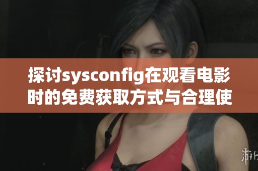 探讨sysconfig在观看电影时的免费获取方式与合理使用技巧