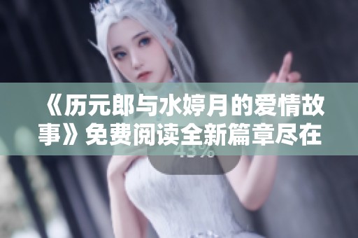 《历元郎与水婷月的爱情故事》免费阅读全新篇章尽在此处