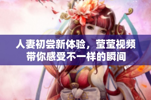 人妻初尝新体验，莹莹视频带你感受不一样的瞬间