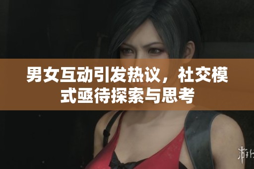男女互动引发热议，社交模式亟待探索与思考