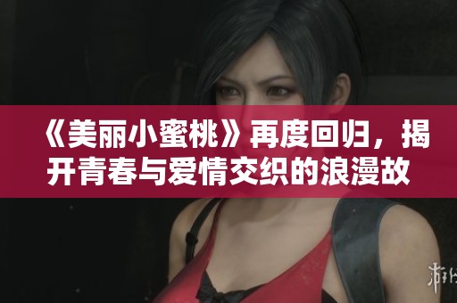 《美丽小蜜桃》再度回归，揭开青春与爱情交织的浪漫故事新篇章