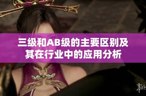 三级和AB级的主要区别及其在行业中的应用分析