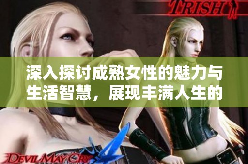 深入探讨成熟女性的魅力与生活智慧，展现丰满人生的独特风采与丰富内涵