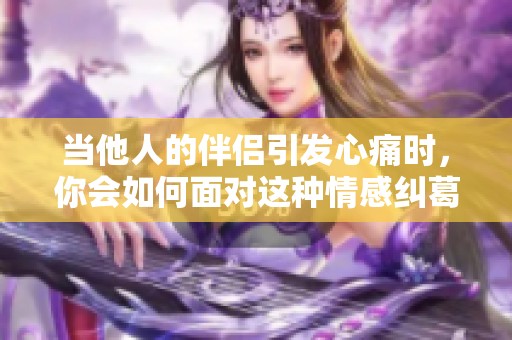 当他人的伴侣引发心痛时，你会如何面对这种情感纠葛呢