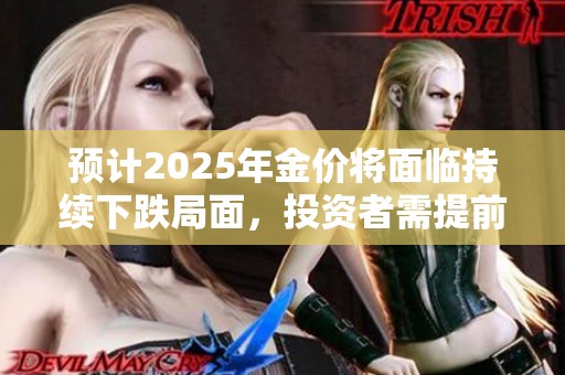 预计2025年金价将面临持续下跌局面，投资者需提前布局应对风险