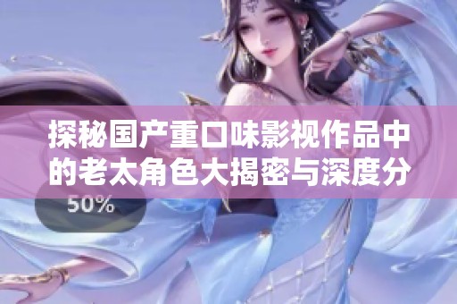 探秘国产重口味影视作品中的老太角色大揭密与深度分析