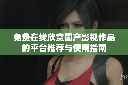 免费在线欣赏国产影视作品的平台推荐与使用指南