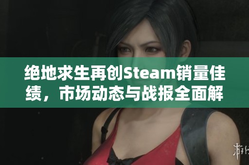 绝地求生再创Steam销量佳绩，市场动态与战报全面解析