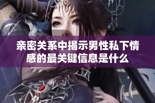 亲密关系中揭示男性私下情感的最关键信息是什么