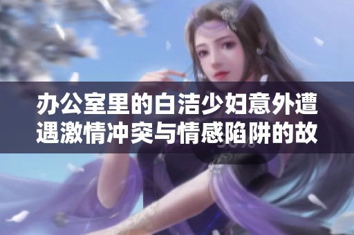 办公室里的白洁少妇意外遭遇激情冲突与情感陷阱的故事