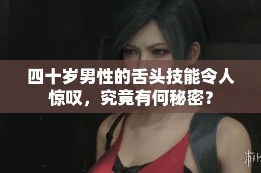 四十岁男性的舌头技能令人惊叹，究竟有何秘密？
