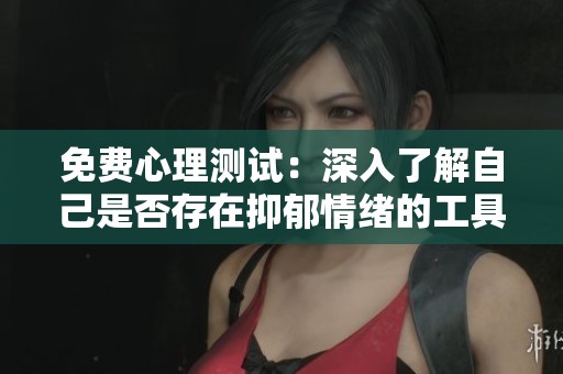 免费心理测试：深入了解自己是否存在抑郁情绪的工具与方法