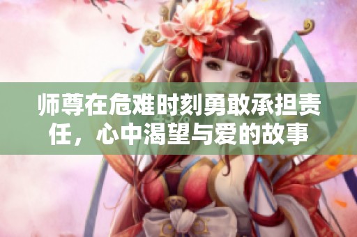 师尊在危难时刻勇敢承担责任，心中渴望与爱的故事