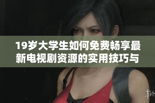 19岁大学生如何免费畅享最新电视剧资源的实用技巧与方法分享