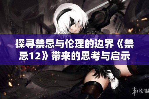探寻禁忌与伦理的边界《禁忌12》带来的思考与启示