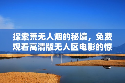 探索荒无人烟的秘境，免费观看高清版无人区电影的惊险之旅