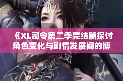 《XL司令第二季完结篇探讨角色变化与剧情发展间的博弈》