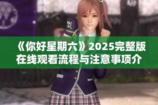 《你好星期六》2025完整版在线观看流程与注意事项介绍