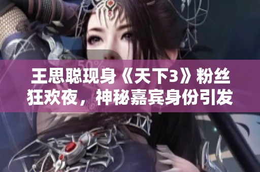 王思聪现身《天下3》粉丝狂欢夜，神秘嘉宾身份引发关注和讨论