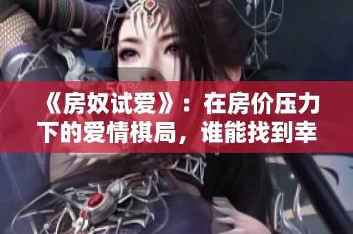 《房奴试爱》：在房价压力下的爱情棋局，谁能找到幸福的出口？