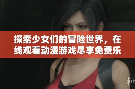 探索少女们的冒险世界，在线观看动漫游戏尽享免费乐趣吧！