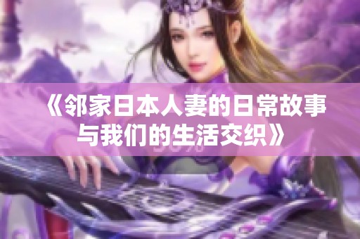 《邻家日本人妻的日常故事与我们的生活交织》