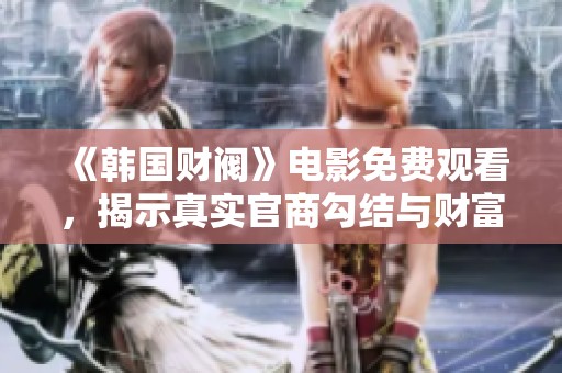 《韩国财阀》电影免费观看，揭示真实官商勾结与财富秘辛的精彩故事
