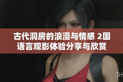 古代洞房的浪漫与情感 2国语言观影体验分享与欣赏