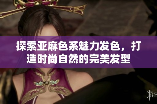探索亚麻色系魅力发色，打造时尚自然的完美发型